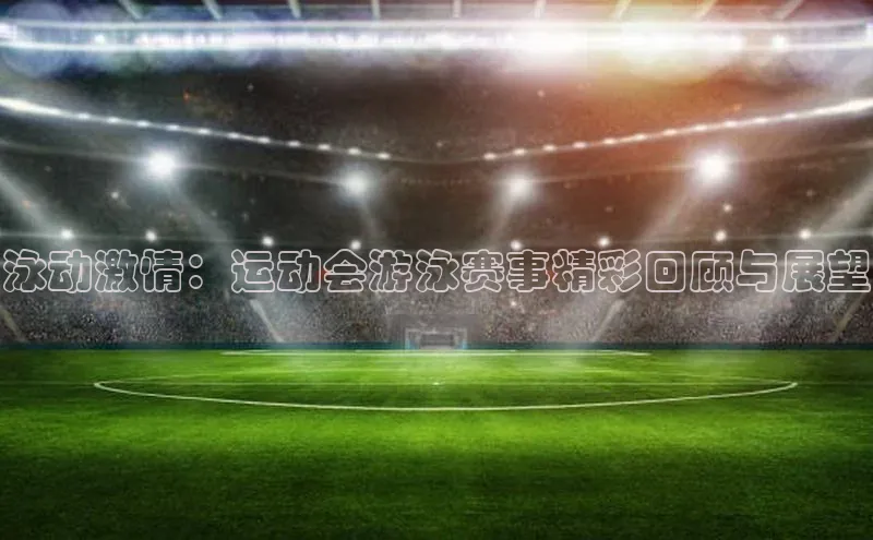 泳动激情：运动会游泳赛事精彩回顾与展望