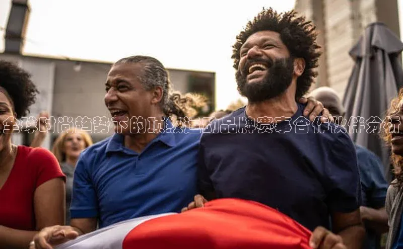 全球时尚趋势下的顶级运动品牌赛事合作伙伴分析